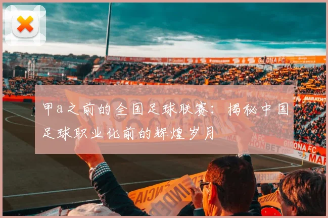 甲a之前的全国足球联赛：揭秘中国足球职业化前的辉煌岁月