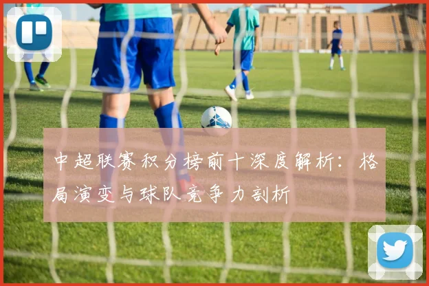 中超联赛积分榜前十深度解析:格局演变与球队竞争力剖析