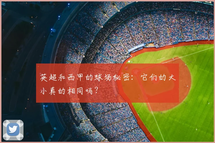 英超和西甲的球场秘密:它们的大小真的相同吗?