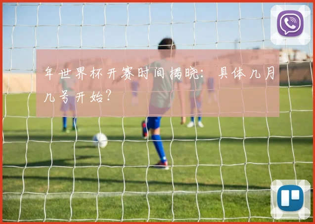 年世界杯开赛时间揭晓：具体几月几号开始？