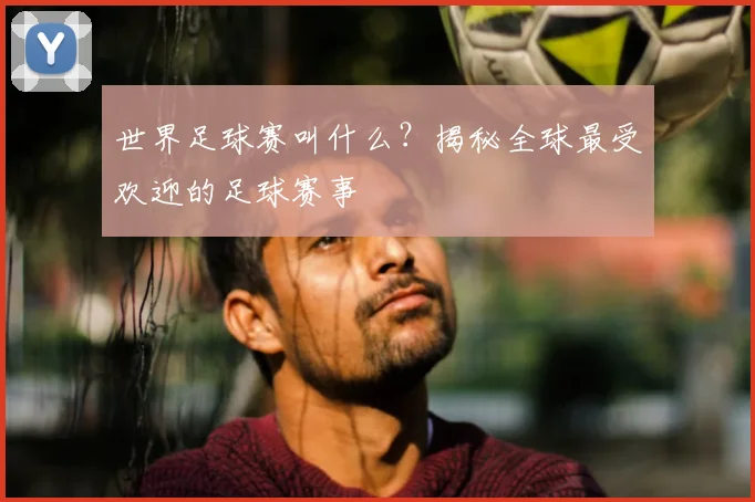世界足球赛叫什么？揭秘全球最受欢迎的足球赛事