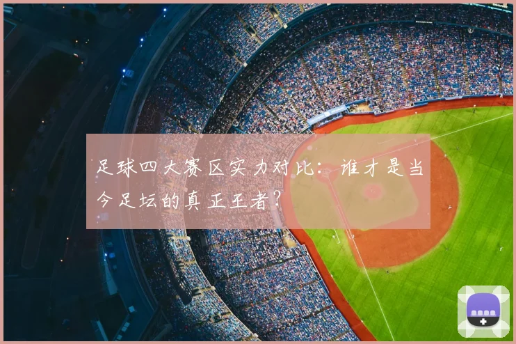 足球四大赛区实力对比:谁才是当今足坛的真正王者?