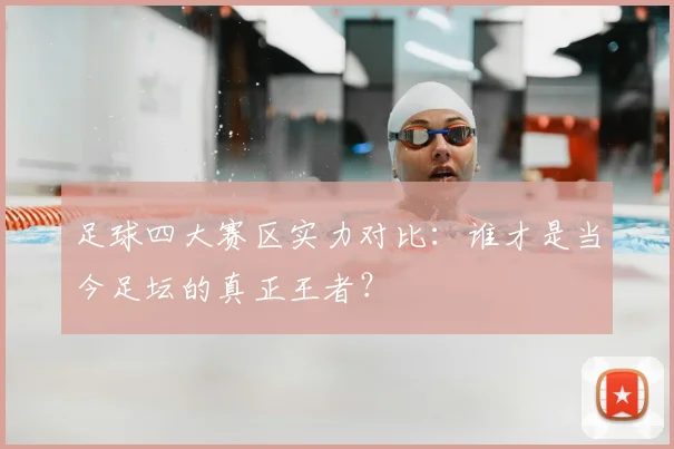 足球四大赛区实力对比:谁才是当今足坛的真正王者?