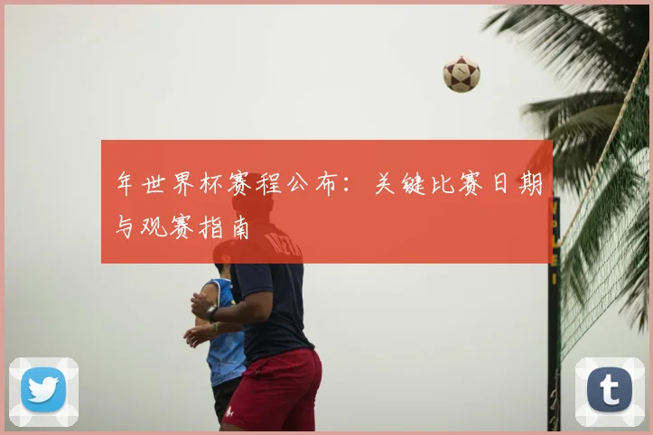 年世界杯赛程公布：关键比赛日期与观赛指南