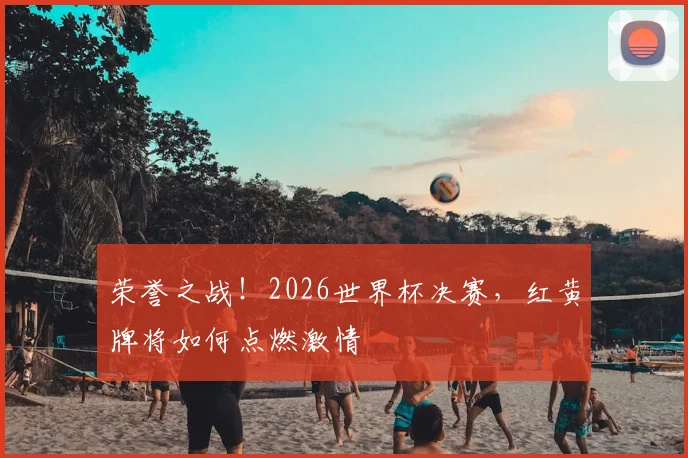 荣誉之战！2026世界杯决赛，红黄牌将如何点燃激情