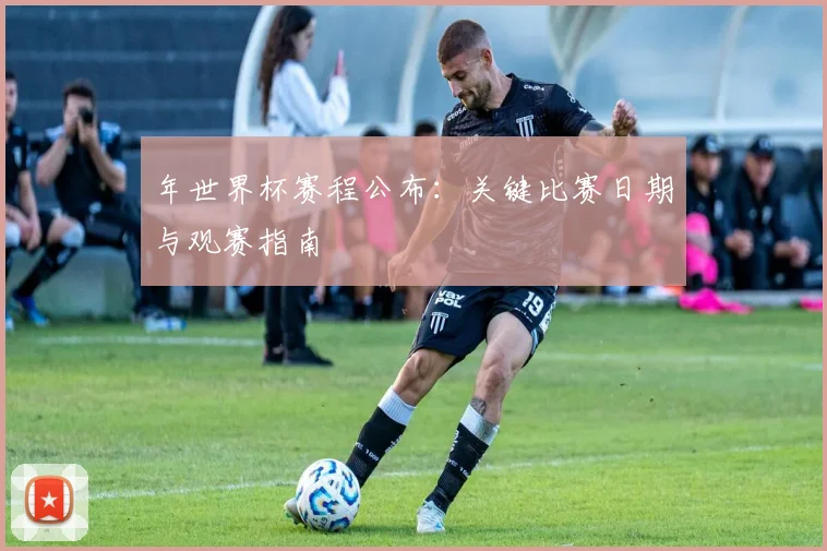 年世界杯赛程公布:关键比赛日期与观赛指南