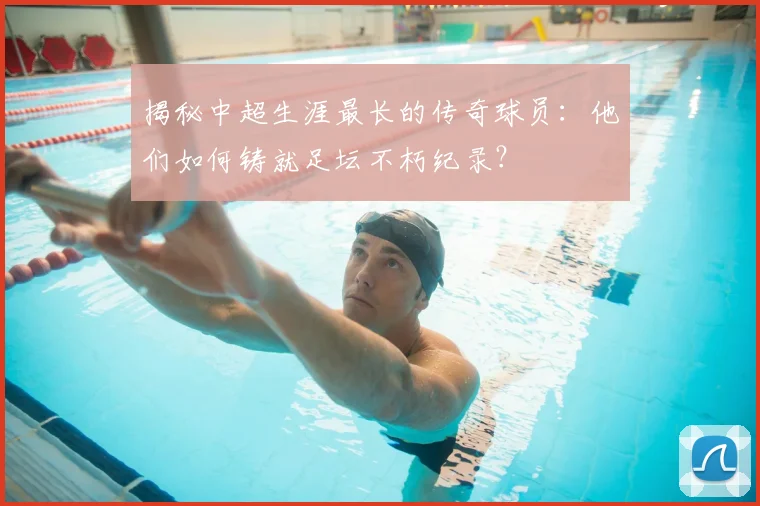 揭秘中超生涯最长的传奇球员:他们如何铸就足坛不朽纪录?