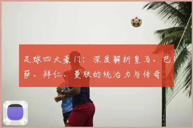 足球四大豪门:深度解析皇马、巴萨、拜仁、曼联的统治力与传奇