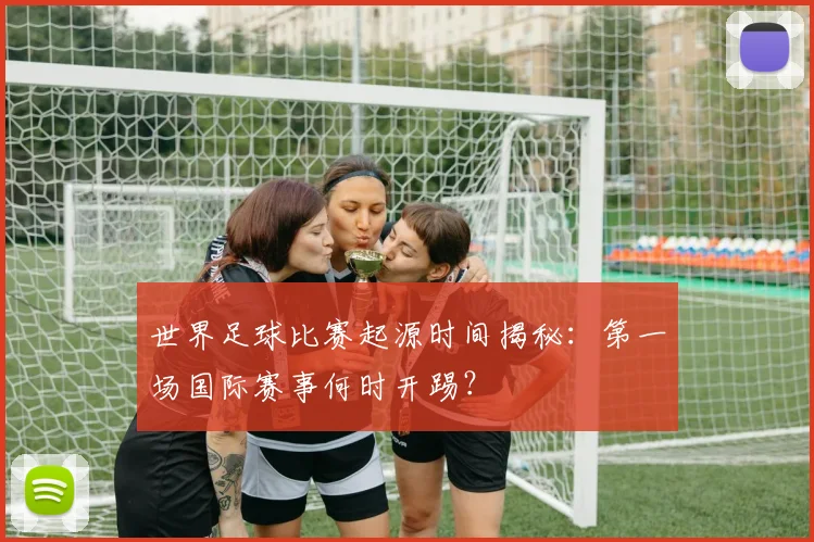世界足球比赛起源时间揭秘:第一场国际赛事何时开踢?