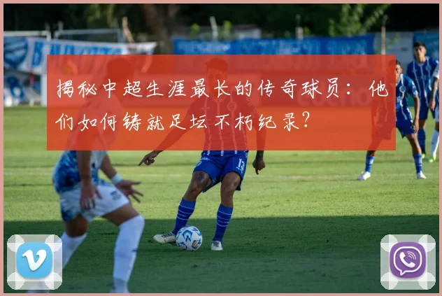 揭秘中超生涯最长的传奇球员:他们如何铸就足坛不朽纪录?
