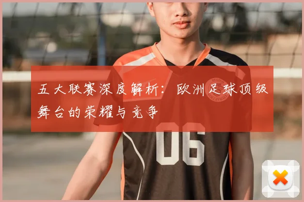 五大联赛深度解析:欧洲足球顶级舞台的荣耀与竞争