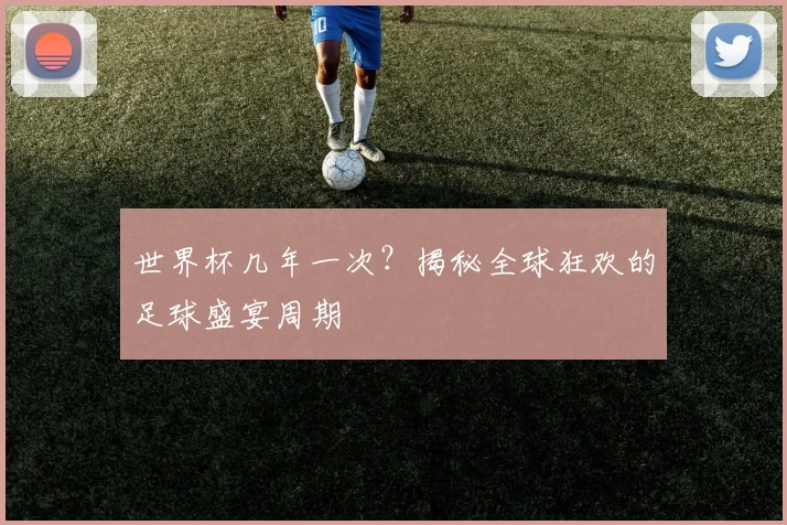 世界杯几年一次?揭秘全球狂欢的足球盛宴周期