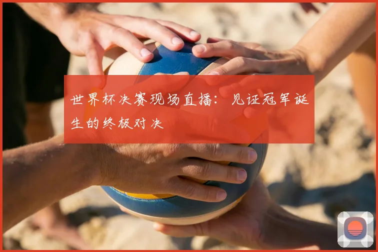 世界杯决赛现场直播:见证冠军诞生的终极对决