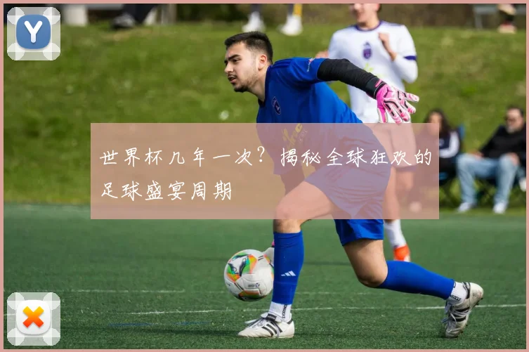世界杯几年一次？揭秘全球狂欢的足球盛宴周期