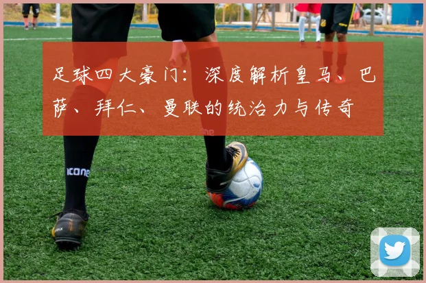 足球四大豪门:深度解析皇马、巴萨、拜仁、曼联的统治力与传奇