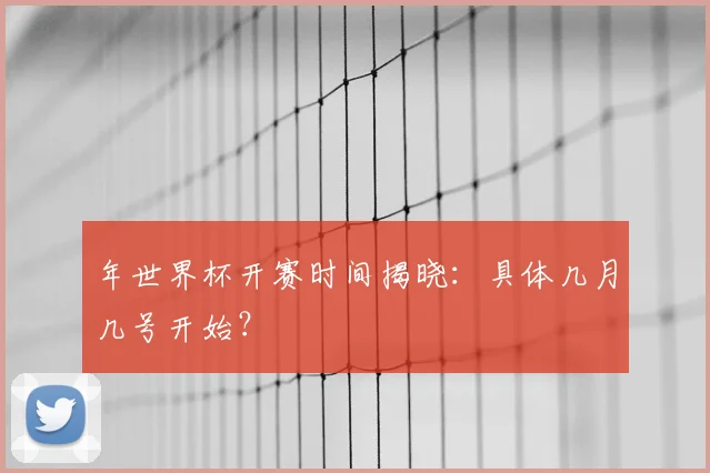 年世界杯开赛时间揭晓:具体几月几号开始?